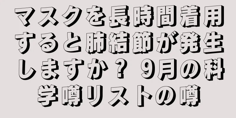 マスクを長時間着用すると肺結節が発生しますか？ 9月の科学噂リストの噂