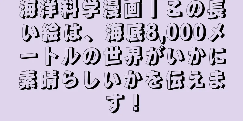海洋科学漫画丨この長い絵は、海底8,000メートルの世界がいかに素晴らしいかを伝えます！