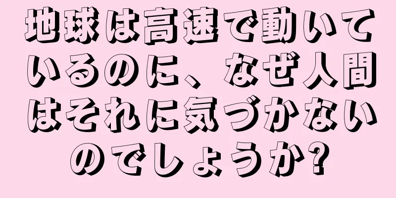 地球は高速で動いているのに、なぜ人間はそれに気づかないのでしょうか?