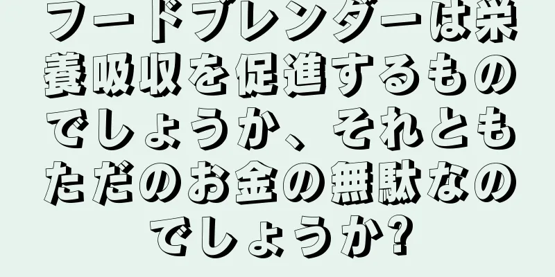 フードブレンダーは栄養吸収を促進するものでしょうか、それともただのお金の無駄なのでしょうか?
