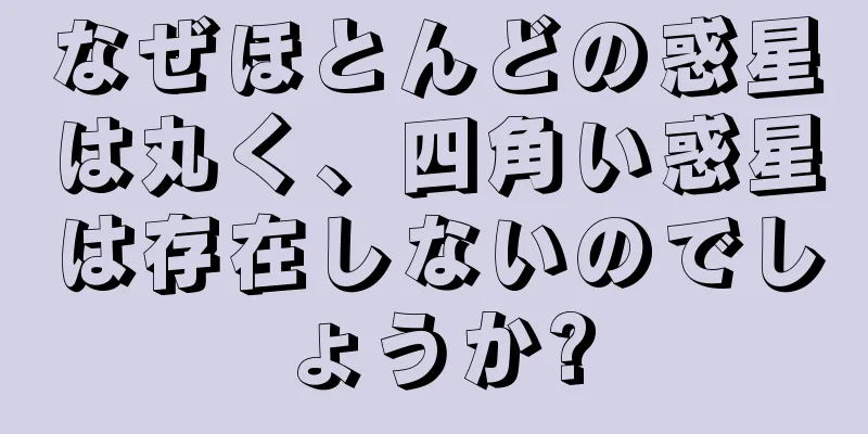 なぜほとんどの惑星は丸く、四角い惑星は存在しないのでしょうか?