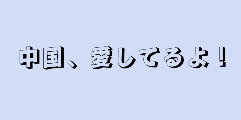 中国、愛してるよ！