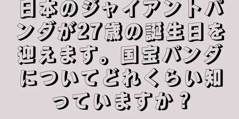 日本のジャイアントパンダが27歳の誕生日を迎えます。国宝パンダについてどれくらい知っていますか？