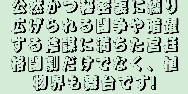 公然かつ秘密裏に繰り広げられる闘争や暗躍する陰謀に満ちた宮廷格闘劇だけでなく、植物界も舞台です!