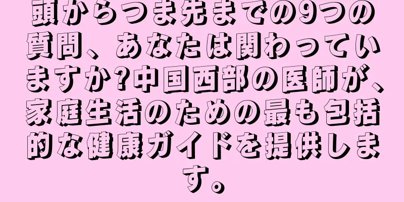 頭からつま先までの9つの質問、あなたは関わっていますか?中国西部の医師が、家庭生活のための最も包括的な健康ガイドを提供します。