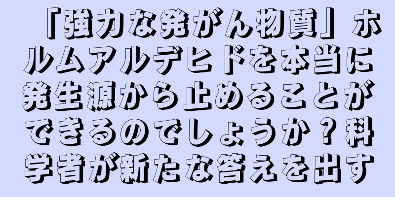 「強力な発がん物質」ホルムアルデヒドを本当に発生源から止めることができるのでしょうか？科学者が新たな答えを出す