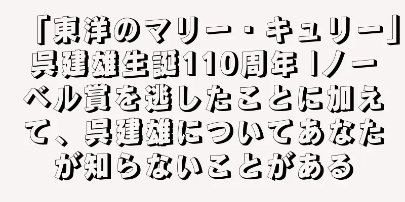 「東洋のマリー・キュリー」呉建雄生誕110周年 |ノーベル賞を逃したことに加えて、呉建雄についてあなたが知らないことがある