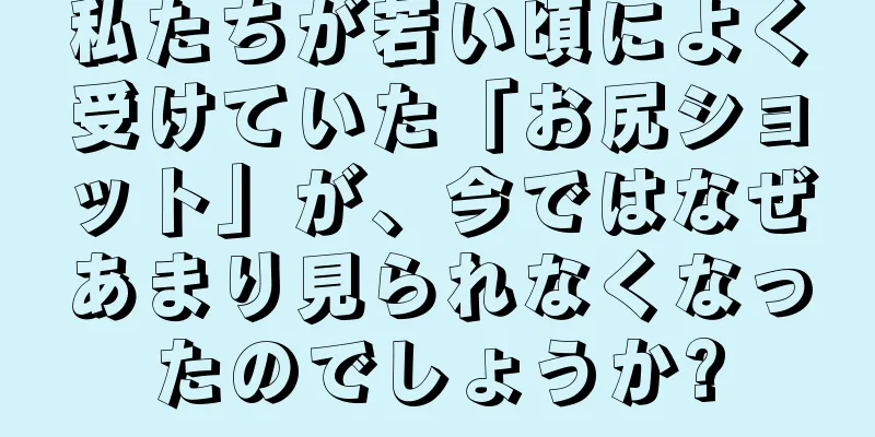私たちが若い頃によく受けていた「お尻ショット」が、今ではなぜあまり見られなくなったのでしょうか?