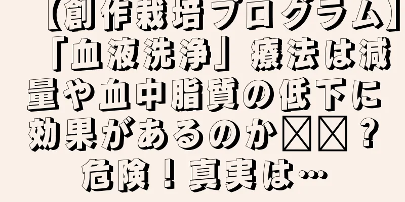 【創作栽培プログラム】「血液洗浄」療法は減量や血中脂質の低下に効果があるのか​​？危険！真実は…