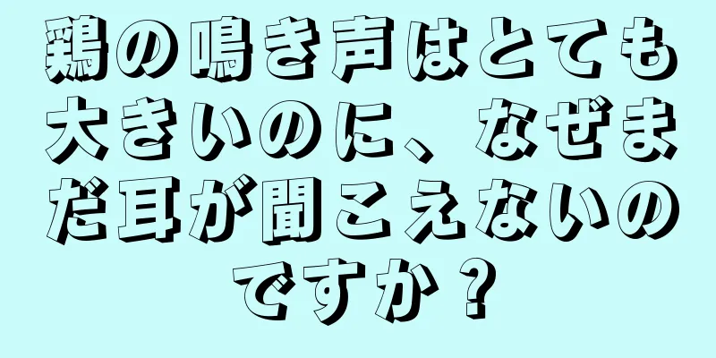 鶏の鳴き声はとても大きいのに、なぜまだ耳が聞こえないのですか？