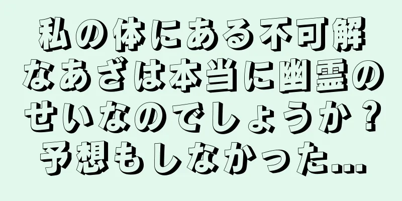 私の体にある不可解なあざは本当に幽霊のせいなのでしょうか？予想もしなかった...