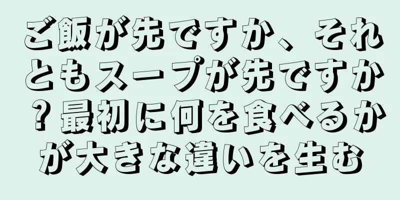 ご飯が先ですか、それともスープが先ですか？最初に何を食べるかが大きな違いを生む