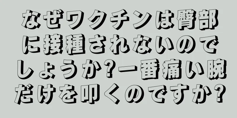 なぜワクチンは臀部に接種されないのでしょうか?一番痛い腕だけを叩くのですか?