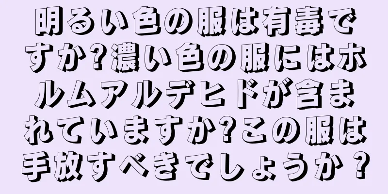 明るい色の服は有毒ですか?濃い色の服にはホルムアルデヒドが含まれていますか?この服は手放すべきでしょうか？