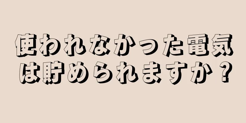 使われなかった電気は貯められますか？