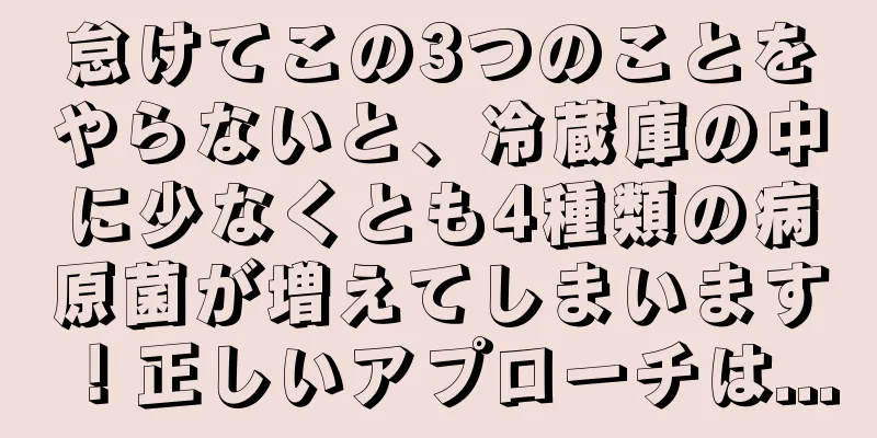 怠けてこの3つのことをやらないと、冷蔵庫の中に少なくとも4種類の病原菌が増えてしまいます！正しいアプローチは...