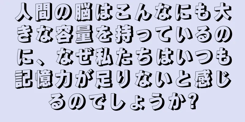 人間の脳はこんなにも大きな容量を持っているのに、なぜ私たちはいつも記憶力が足りないと感じるのでしょうか?