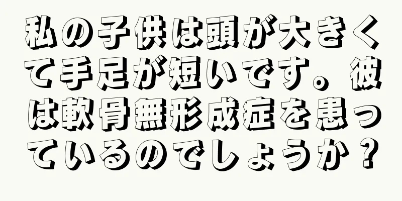 私の子供は頭が大きくて手足が短いです。彼は軟骨無形成症を患っているのでしょうか？