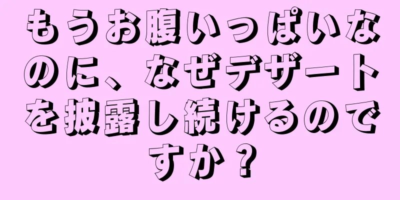 もうお腹いっぱいなのに、なぜデザートを披露し続けるのですか？