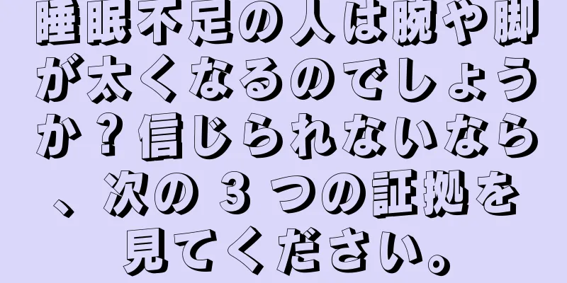 睡眠不足の人は腕や脚が太くなるのでしょうか？信じられないなら、次の 3 つの証拠を見てください。