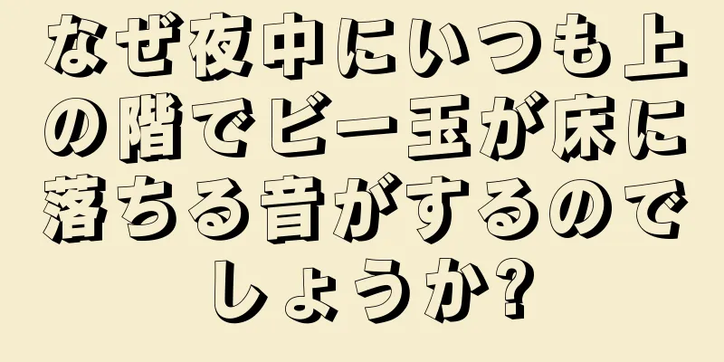 なぜ夜中にいつも上の階でビー玉が床に落ちる音がするのでしょうか?