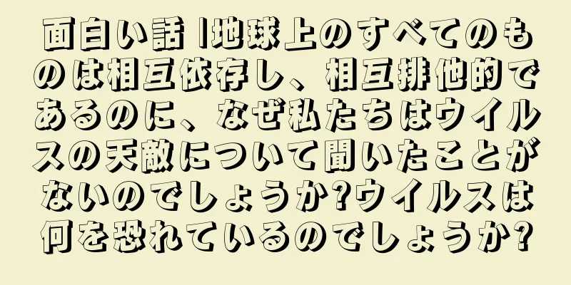 面白い話 |地球上のすべてのものは相互依存し、相互排他的であるのに、なぜ私たちはウイルスの天敵について聞いたことがないのでしょうか?ウイルスは何を恐れているのでしょうか?