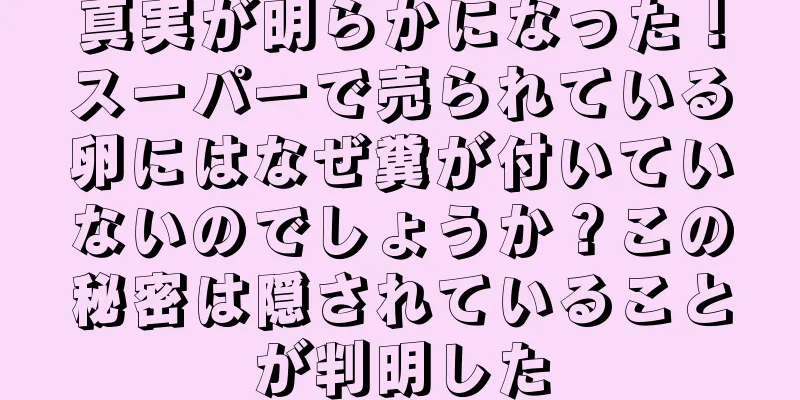 真実が明らかになった！スーパーで売られている卵にはなぜ糞が付いていないのでしょうか？この秘密は隠されていることが判明した
