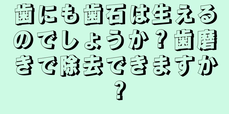 歯にも歯石は生えるのでしょうか？歯磨きで除去できますか？