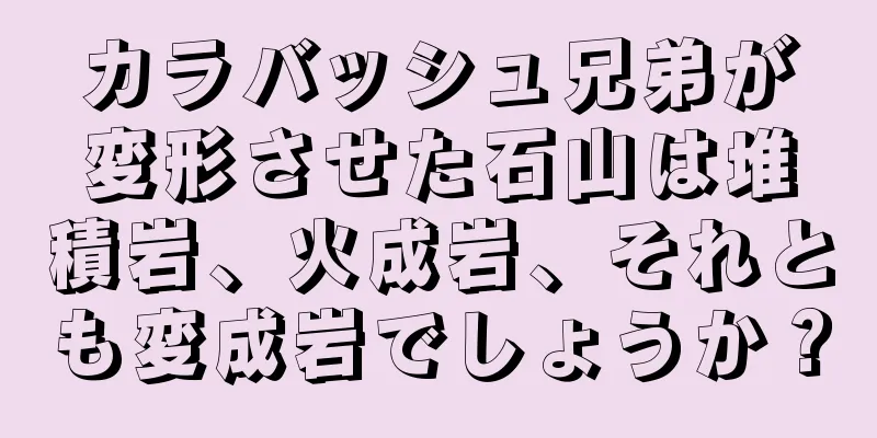 カラバッシュ兄弟が変形させた石山は堆積岩、火成岩、それとも変成岩でしょうか？