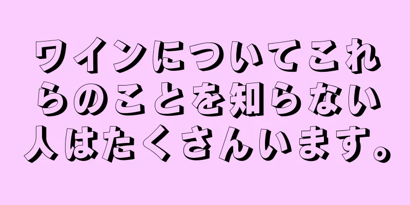ワインについてこれらのことを知らない人はたくさんいます。