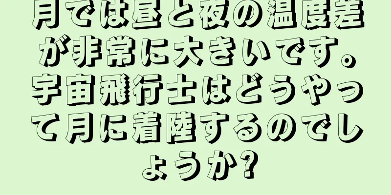 月では昼と夜の温度差が非常に大きいです。宇宙飛行士はどうやって月に着陸するのでしょうか?