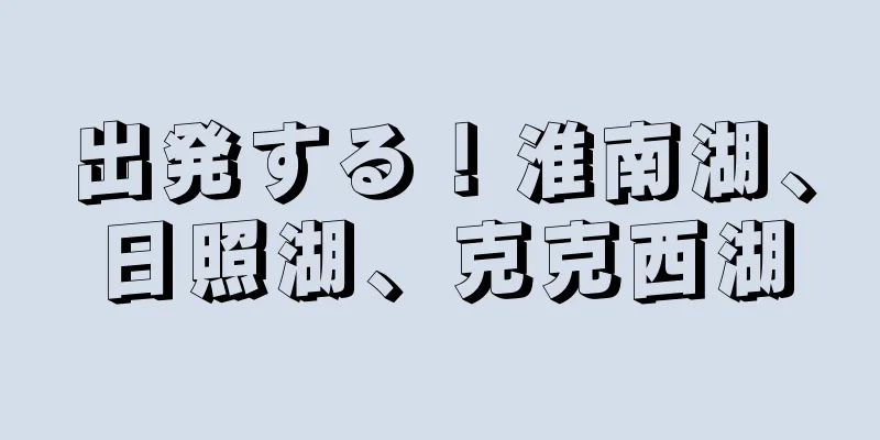 出発する！淮南湖、日照湖、克克西湖
