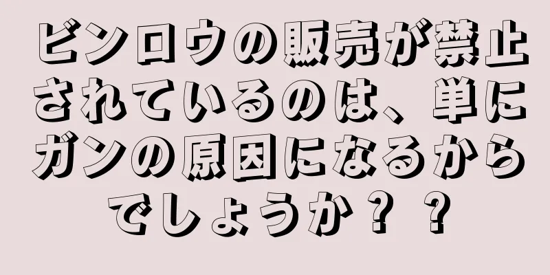 ビンロウの販売が禁止されているのは、単にガンの原因になるからでしょうか？ ?