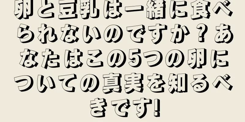 卵と豆乳は一緒に食べられないのですか？あなたはこの5つの卵についての真実を知るべきです!