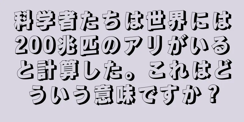 科学者たちは世界には200兆匹のアリがいると計算した。これはどういう意味ですか？