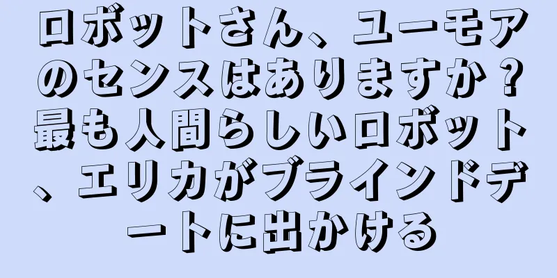 ロボットさん、ユーモアのセンスはありますか？最も人間らしいロボット、エリカがブラインドデートに出かける