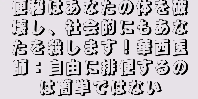 便秘はあなたの体を破壊し、社会的にもあなたを殺します！華西医師：自由に排便するのは簡単ではない