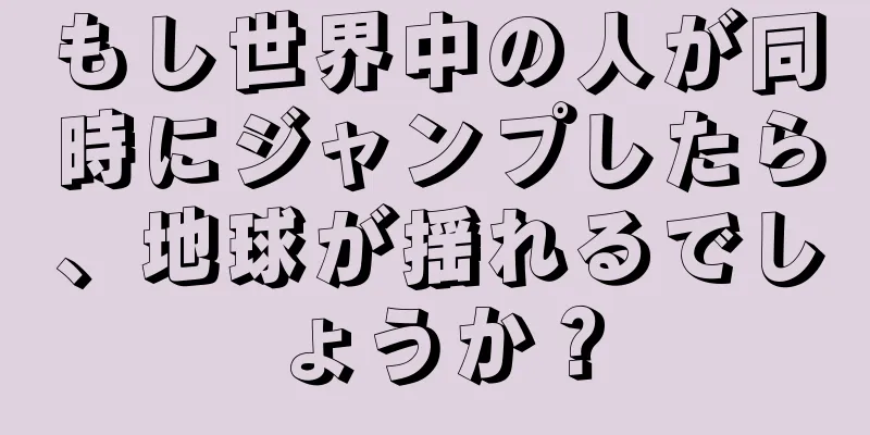 もし世界中の人が同時にジャンプしたら、地球が揺れるでしょうか？