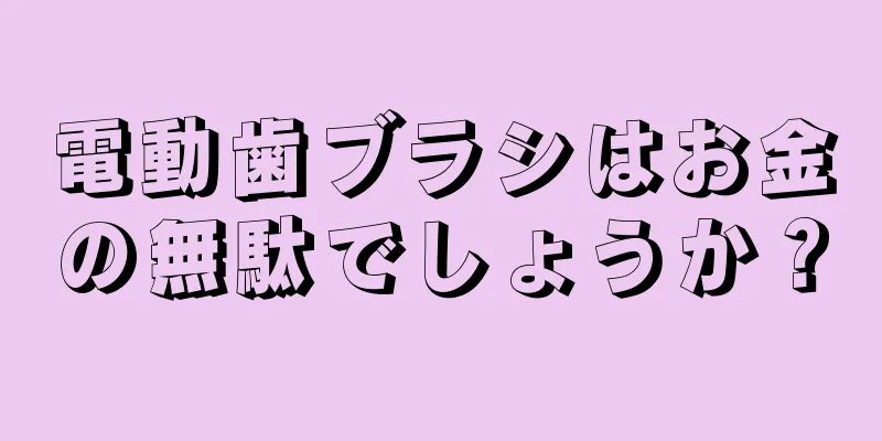 電動歯ブラシはお金の無駄でしょうか？