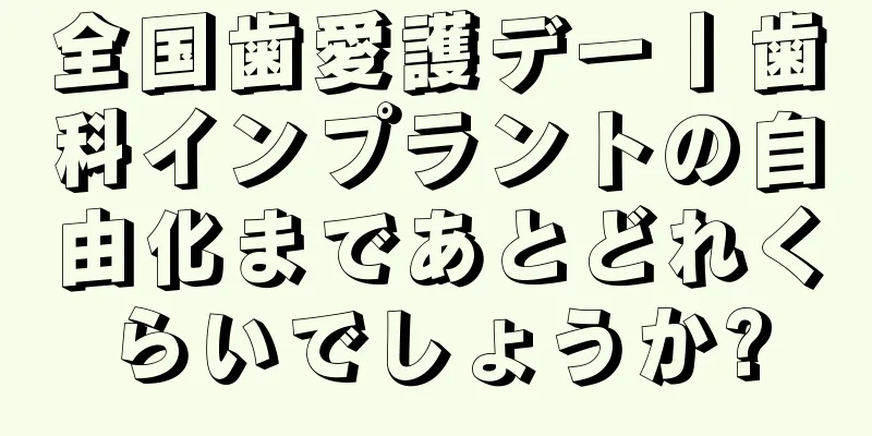 全国歯愛護デー丨歯科インプラントの自由化まであとどれくらいでしょうか?