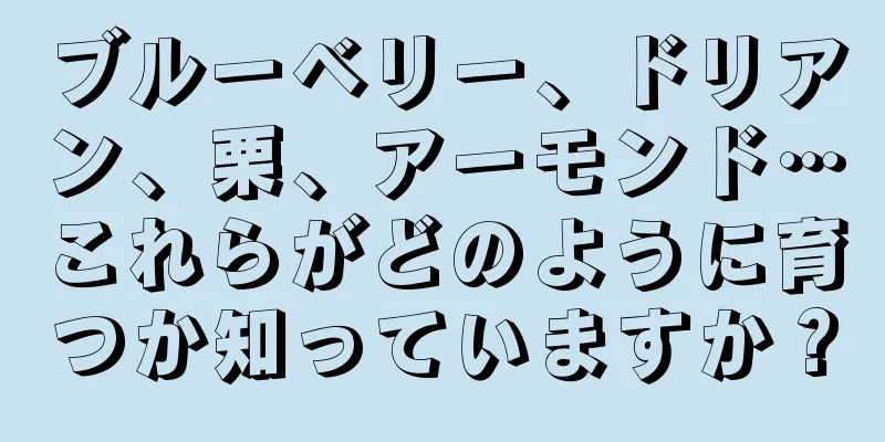 ブルーベリー、ドリアン、栗、アーモンド…これらがどのように育つか知っていますか？