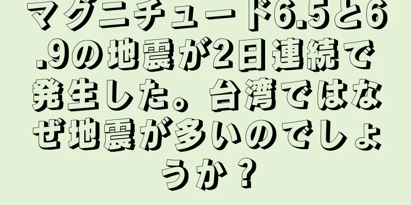 マグニチュード6.5と6.9の地震が2日連続で発生した。台湾ではなぜ地震が多いのでしょうか？