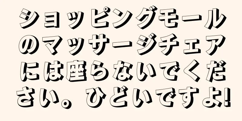 ショッピングモールのマッサージチェアには座らないでください。ひどいですよ!