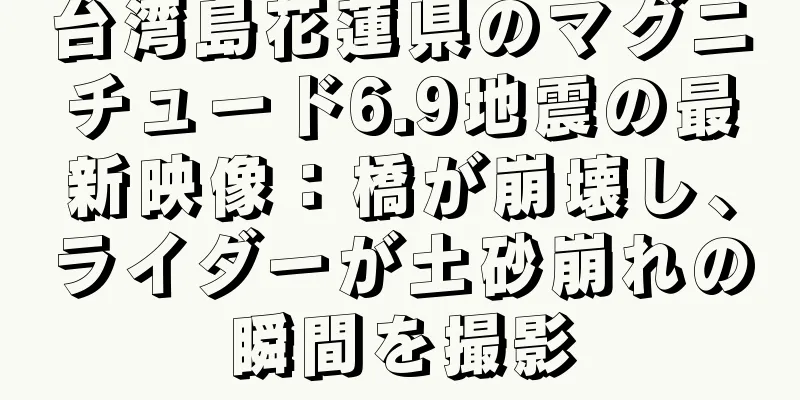 台湾島花蓮県のマグニチュード6.9地震の最新映像：橋が崩壊し、ライダーが土砂崩れの瞬間を撮影
