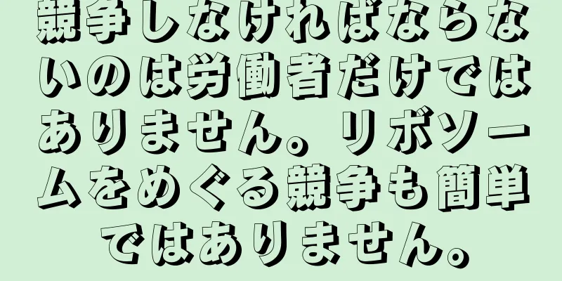 競争しなければならないのは労働者だけではありません。リボソームをめぐる競争も簡単ではありません。