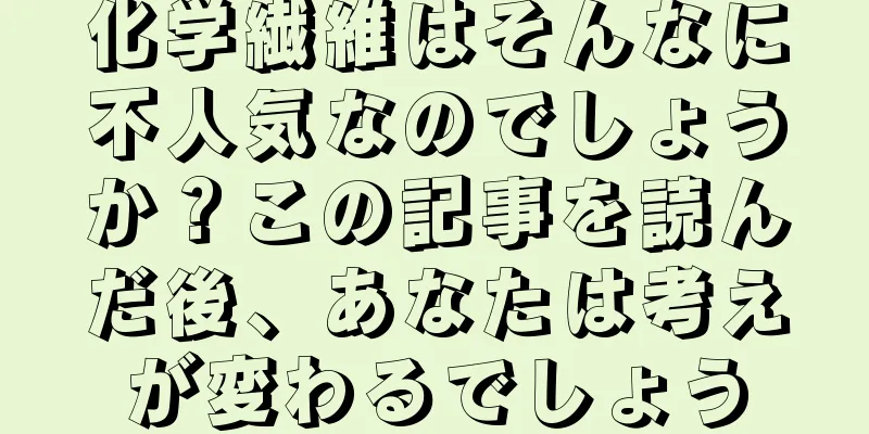 化学繊維はそんなに不人気なのでしょうか？この記事を読んだ後、あなたは考えが変わるでしょう
