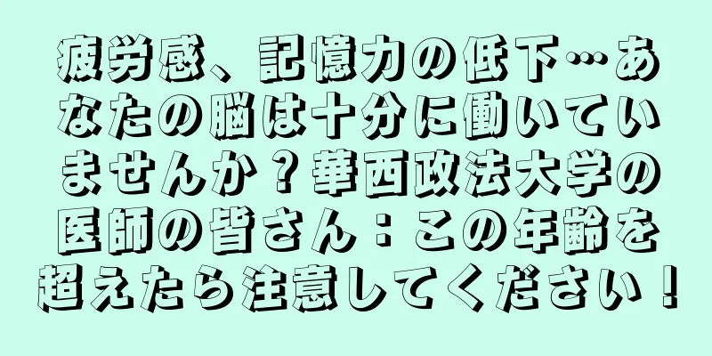 疲労感、記憶力の低下…あなたの脳は十分に働いていませんか？華西政法大学の医師の皆さん：この年齢を超えたら注意してください！
