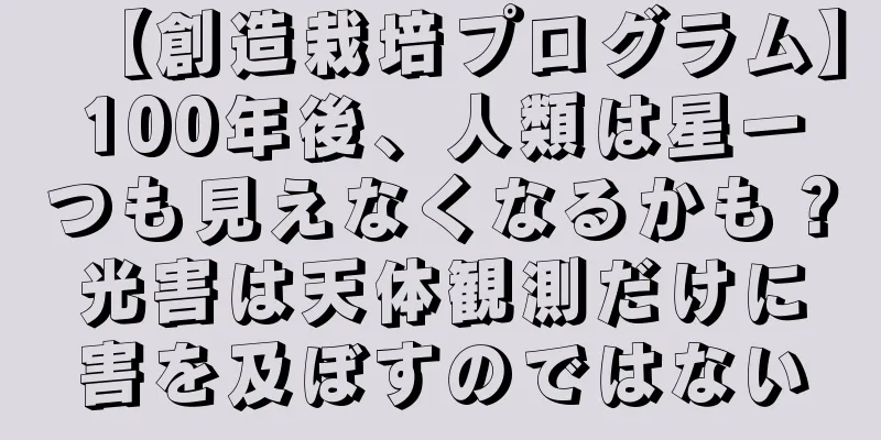 【創造栽培プログラム】100年後、人類は星一つも見えなくなるかも？光害は天体観測だけに害を及ぼすのではない