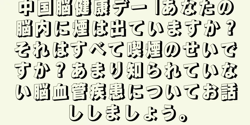 中国脳健康デー |あなたの脳内に煙は出ていますか？それはすべて喫煙のせいですか？あまり知られていない脳血管疾患についてお話ししましょう。