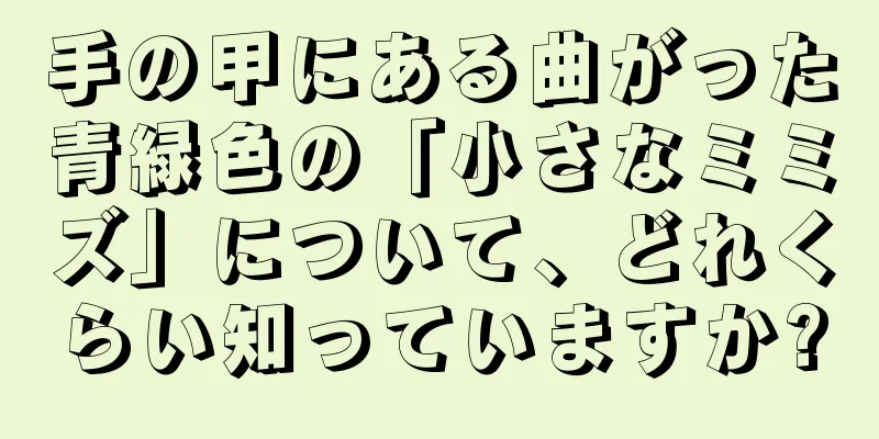 手の甲にある曲がった青緑色の「小さなミミズ」について、どれくらい知っていますか?